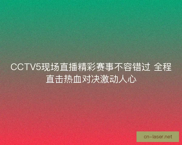 CCTV5现场直播精彩赛事不容错过 全程直击热血对决激动人心