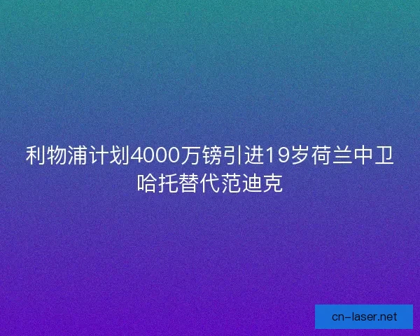 利物浦计划4000万镑引进19岁荷兰中卫哈托替代范迪克