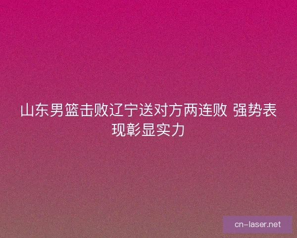 山东男篮击败辽宁送对方两连败 强势表现彰显实力