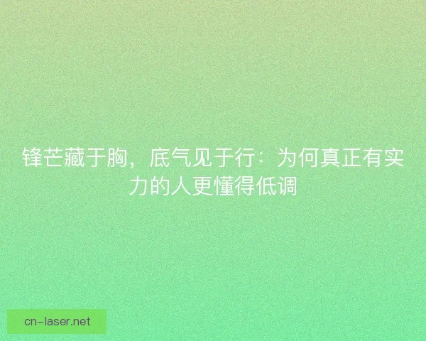 锋芒藏于胸，底气见于行：为何真正有实力的人更懂得低调
