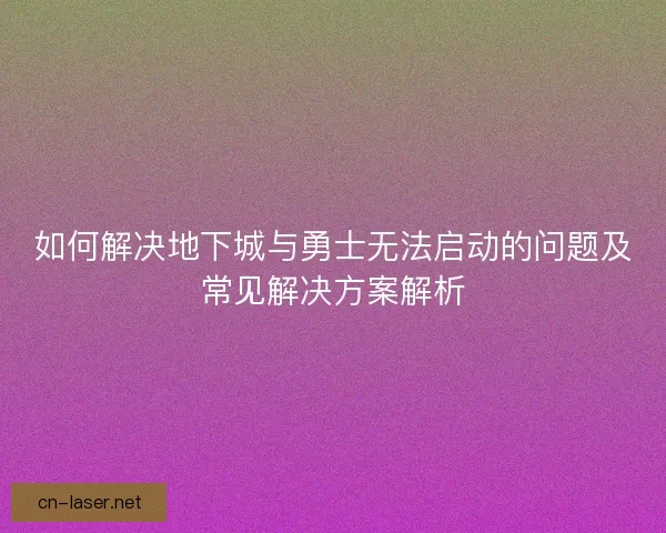 如何解决地下城与勇士无法启动的问题及常见解决方案解析