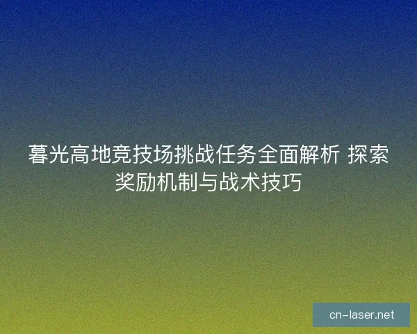 暮光高地竞技场挑战任务全面解析 探索奖励机制与战术技巧