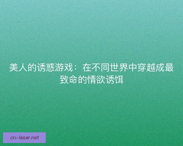 美人的诱惑游戏：在不同世界中穿越成最致命的情欲诱饵
