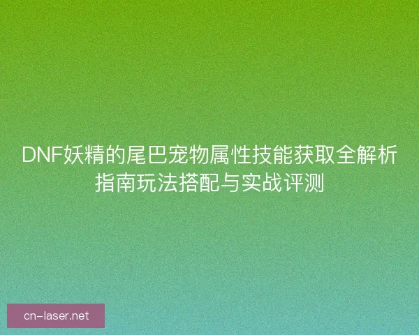 DNF妖精的尾巴宠物属性技能获取全解析指南玩法搭配与实战评测
