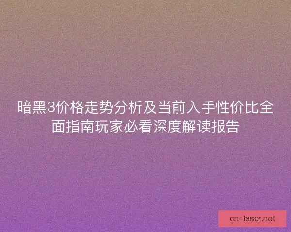暗黑3价格走势分析及当前入手性价比全面指南玩家必看深度解读报告
