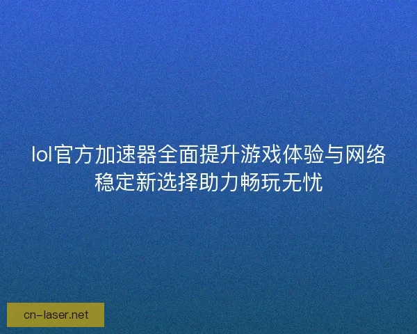 lol官方加速器全面提升游戏体验与网络稳定新选择助力畅玩无忧