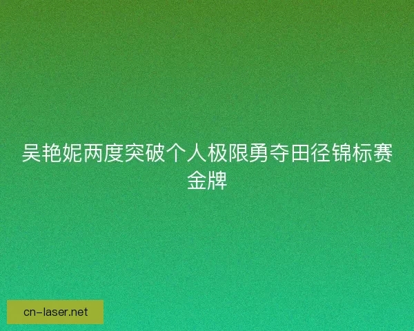 吴艳妮两度突破个人极限勇夺田径锦标赛金牌