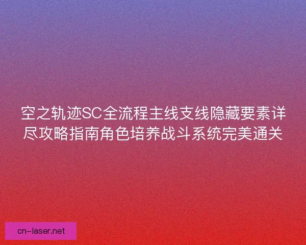 空之轨迹SC全流程主线支线隐藏要素详尽攻略指南角色培养战斗系统完美通关