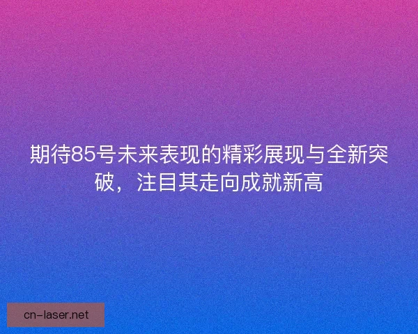 期待85号未来表现的精彩展现与全新突破，注目其走向成就新高