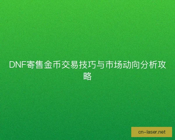 DNF寄售金币交易技巧与市场动向分析攻略
