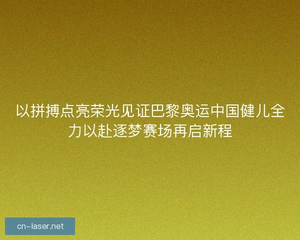 以拼搏点亮荣光见证巴黎奥运中国健儿全力以赴逐梦赛场再启新程