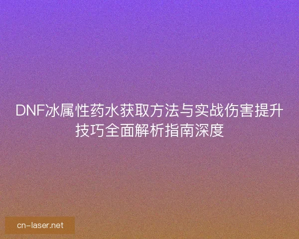 DNF冰属性药水获取方法与实战伤害提升技巧全面解析指南深度