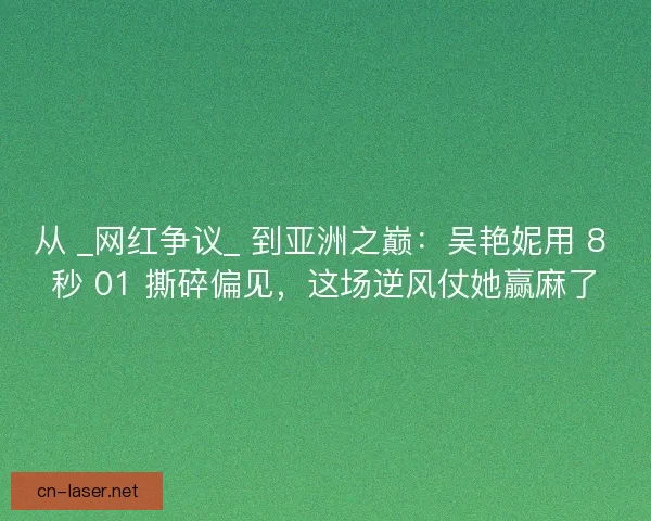 从 _网红争议_ 到亚洲之巅：吴艳妮用 8 秒 01 撕碎偏见，这场逆风仗她赢麻了
