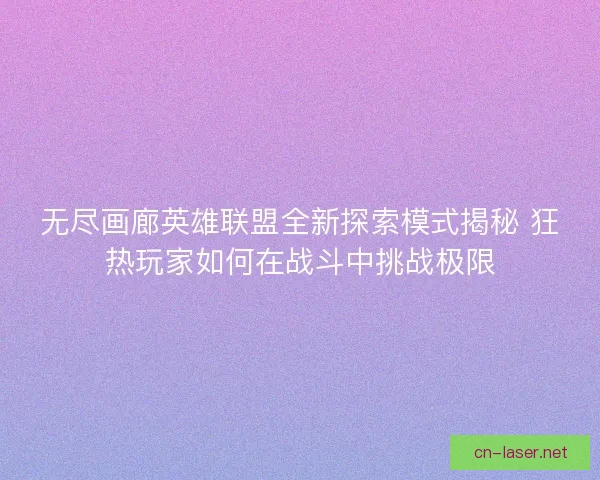 无尽画廊英雄联盟全新探索模式揭秘 狂热玩家如何在战斗中挑战极限