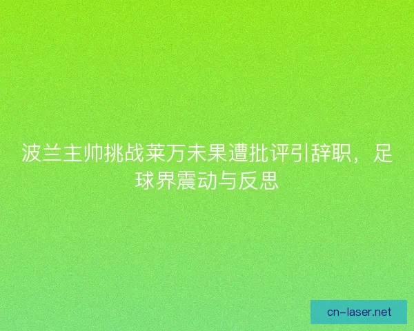 波兰主帅挑战莱万未果遭批评引辞职，足球界震动与反思