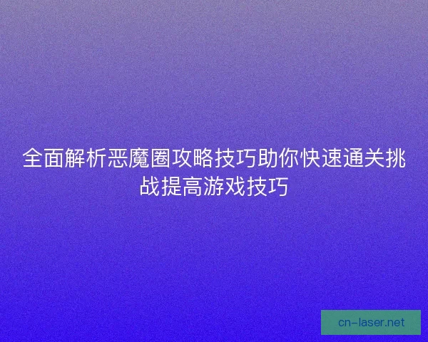 全面解析恶魔圈攻略技巧助你快速通关挑战提高游戏技巧