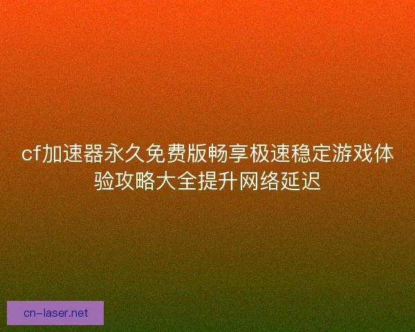 cf加速器永久免费版畅享极速稳定游戏体验攻略大全提升网络延迟