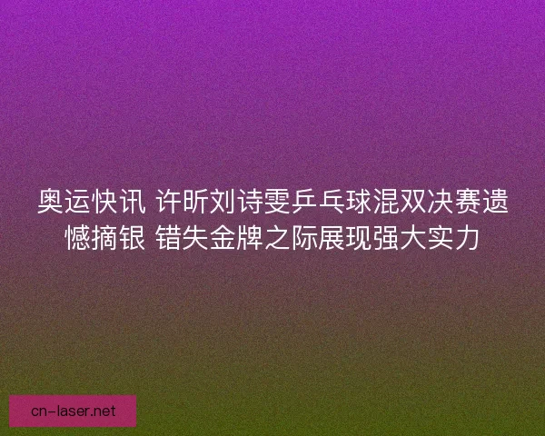 奥运快讯 许昕刘诗雯乒乓球混双决赛遗憾摘银 错失金牌之际展现强大实力 奥运快讯 许昕刘诗雯乒乓球混双决赛遗憾摘银 错失金牌之际展现强大实力