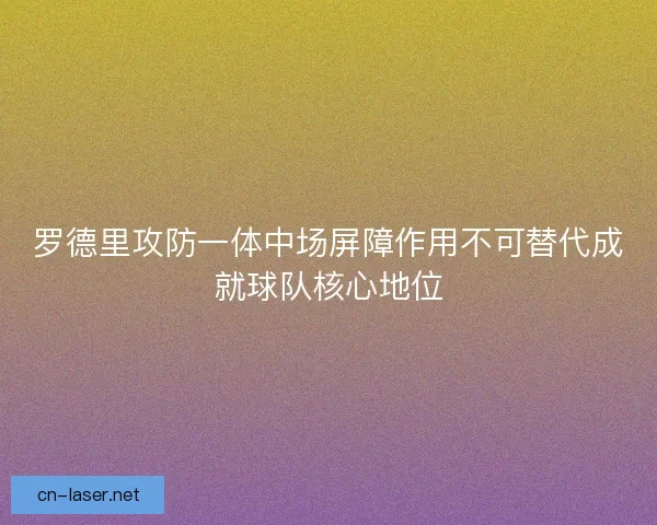 罗德里攻防一体中场屏障作用不可替代成就球队核心地位