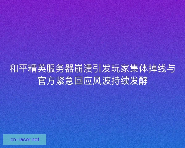 和平精英服务器崩溃引发玩家集体掉线与官方紧急回应风波持续发酵