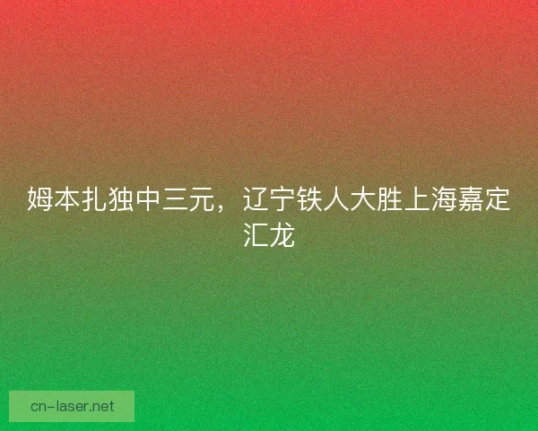 姆本扎独中三元，辽宁铁人大胜上海嘉定汇龙