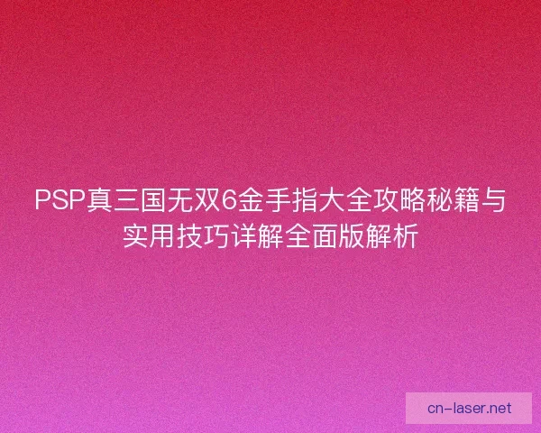 PSP真三国无双6金手指大全攻略秘籍与实用技巧详解全面版解析