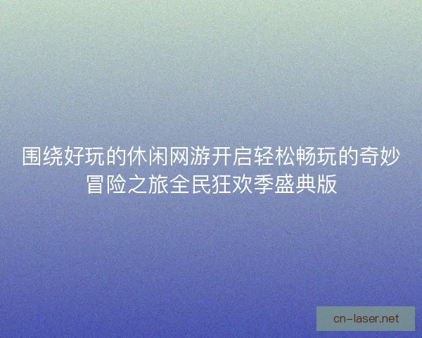 围绕好玩的休闲网游开启轻松畅玩的奇妙冒险之旅全民狂欢季盛典版