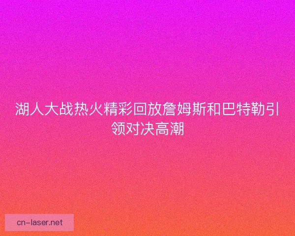 湖人大战热火精彩回放詹姆斯和巴特勒引领对决高潮