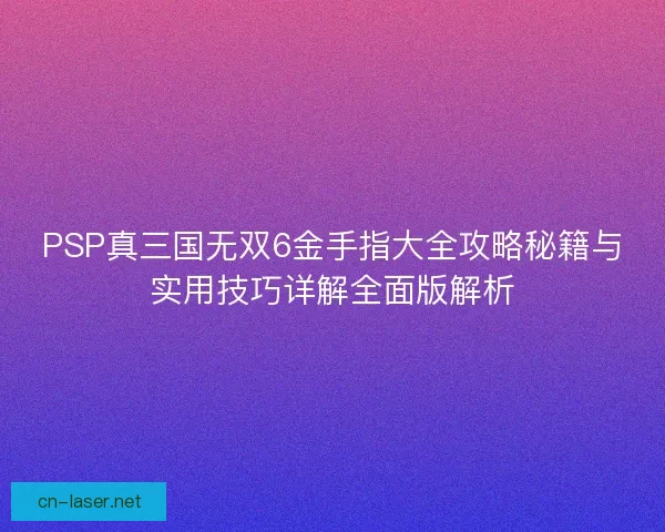 PSP真三国无双6金手指大全攻略秘籍与实用技巧详解全面版解析