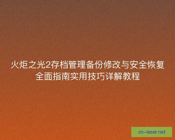 火炬之光2存档管理备份修改与安全恢复全面指南实用技巧详解教程