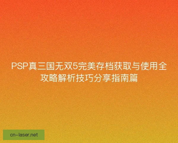 PSP真三国无双5完美存档获取与使用全攻略解析技巧分享指南篇