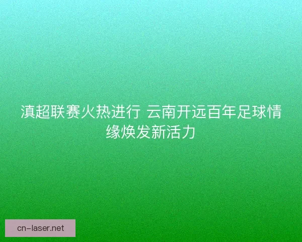 滇超联赛火热进行 云南开远百年足球情缘焕发新活力