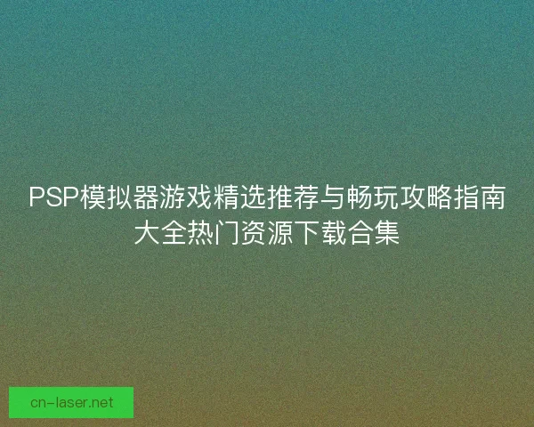 PSP模拟器游戏精选推荐与畅玩攻略指南大全热门资源下载合集