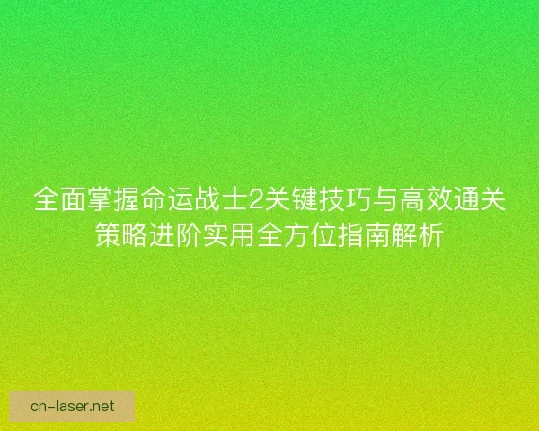 全面掌握命运战士2关键技巧与高效通关策略进阶实用全方位指南解析