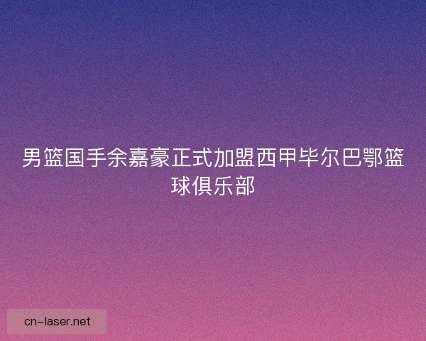 男篮国手余嘉豪正式加盟西甲毕尔巴鄂篮球俱乐部